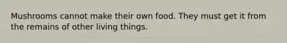 Mushrooms cannot make their own food. They must get it from the remains of other living things.