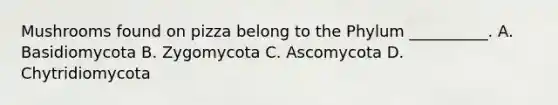 Mushrooms found on pizza belong to the Phylum __________. A. Basidiomycota B. Zygomycota C. Ascomycota D. Chytridiomycota