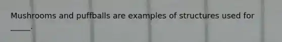 Mushrooms and puffballs are examples of structures used for _____.