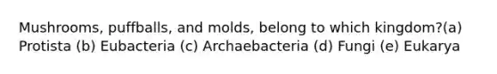 Mushrooms, puffballs, and molds, belong to which kingdom?(a) Protista (b) Eubacteria (c) Archaebacteria (d) Fungi (e) Eukarya