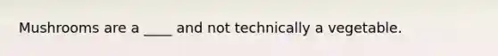 Mushrooms are a ____ and not technically a vegetable.