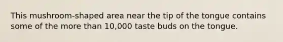 This mushroom-shaped area near the tip of the tongue contains some of the more than 10,000 taste buds on the tongue.