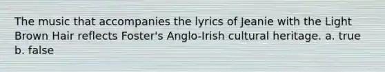 The music that accompanies the lyrics of Jeanie with the Light Brown Hair reflects Foster's Anglo-Irish cultural heritage. a. true b. false