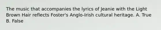 The music that accompanies the lyrics of Jeanie with the Light Brown Hair reflects Foster's Anglo-Irish cultural heritage. A. True B. False