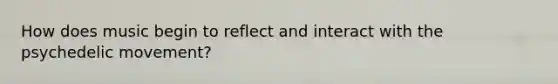 How does music begin to reflect and interact with the psychedelic movement?