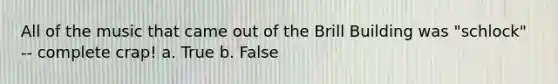 All of the music that came out of the Brill Building was "schlock" -- complete crap! a. True b. False