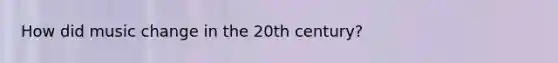 How did music change in the 20th century?