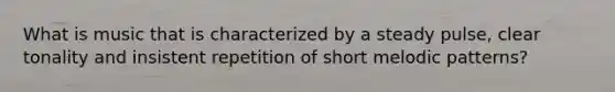 What is music that is characterized by a steady pulse, clear tonality and insistent repetition of short melodic patterns?