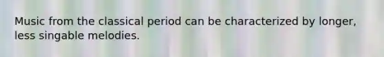 Music from the classical period can be characterized by longer, less singable melodies.