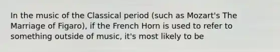 In the music of the Classical period (such as Mozart's The Marriage of Figaro), if the French Horn is used to refer to something outside of music, it's most likely to be