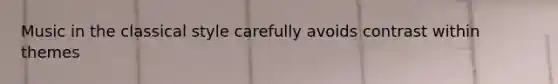 Music in the classical style carefully avoids contrast within themes