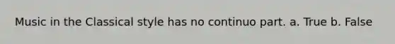 Music in the Classical style has no continuo part. a. True b. False