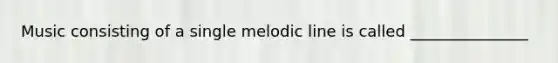 Music consisting of a single melodic line is called _______________