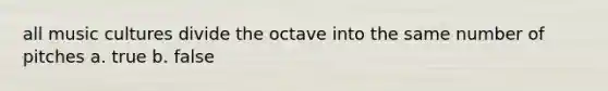 all music cultures divide the octave into the same number of pitches a. true b. false