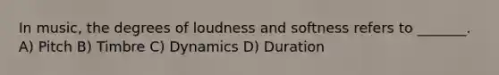 In music, the degrees of loudness and softness refers to _______. A) Pitch B) Timbre C) Dynamics D) Duration