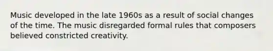 Music developed in the late 1960s as a result of social changes of the time. The music disregarded formal rules that composers believed constricted creativity.