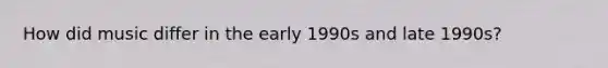 How did music differ in the early 1990s and late 1990s?