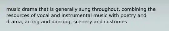 music drama that is generally sung throughout, combining the resources of vocal and instrumental music with poetry and drama, acting and dancing, scenery and costumes