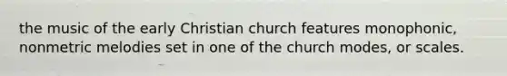 the music of the early Christian church features monophonic, nonmetric melodies set in one of the church modes, or scales.