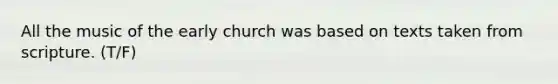 All the music of the early church was based on texts taken from scripture. (T/F)