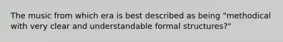 The music from which era is best described as being "methodical with very clear and understandable formal structures?"