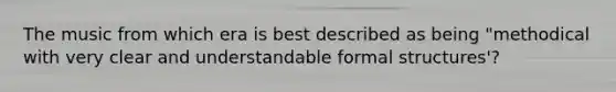 The music from which era is best described as being "methodical with very clear and understandable formal structures'?