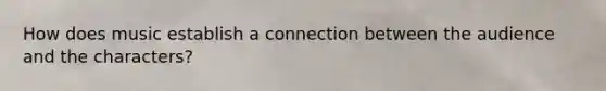 How does music establish a connection between the audience and the characters?