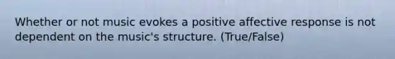 Whether or not music evokes a positive affective response is not dependent on the music's structure. (True/False)