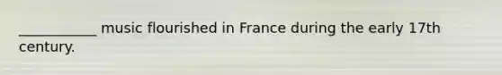 ___________ music flourished in France during the early 17th century.