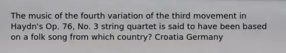 The music of the fourth variation of the third movement in Haydn's Op. 76, No. 3 string quartet is said to have been based on a folk song from which country? Croatia Germany