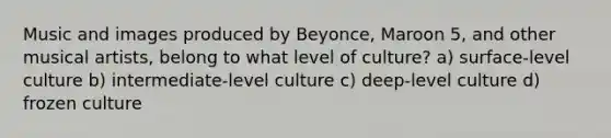 Music and images produced by Beyonce, Maroon 5, and other musical artists, belong to what level of culture? a) surface-level culture b) intermediate-level culture c) deep-level culture d) frozen culture