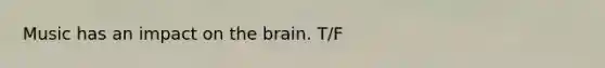 Music has an impact on the brain. T/F