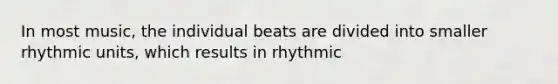 In most music, the individual beats are divided into smaller rhythmic units, which results in rhythmic