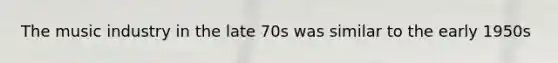 The music industry in the late 70s was similar to the early 1950s