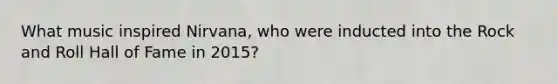 What music inspired Nirvana, who were inducted into the Rock and Roll Hall of Fame in 2015?