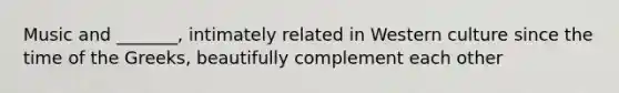 Music and _______, intimately related in Western culture since the time of the Greeks, beautifully complement each other