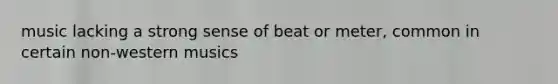 music lacking a strong sense of beat or meter, common in certain non-western musics