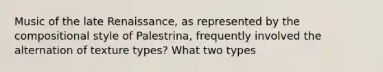 Music of the late Renaissance, as represented by the compositional style of Palestrina, frequently involved the alternation of texture types? What two types