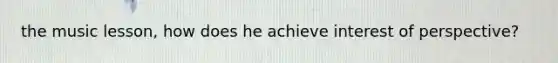 the music lesson, how does he achieve interest of perspective?