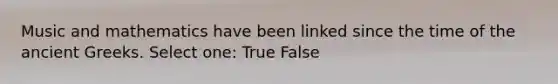 Music and mathematics have been linked since the time of the ancient Greeks. Select one: True False