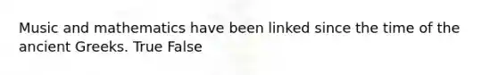 Music and mathematics have been linked since the time of the ancient Greeks. True False