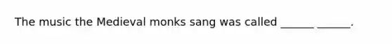 The music the Medieval monks sang was called ______ ______.