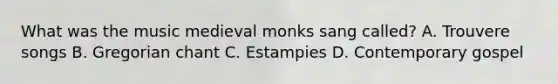 What was the music medieval monks sang called? A. Trouvere songs B. Gregorian chant C. Estampies D. Contemporary gospel