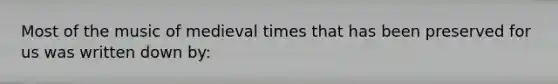 Most of the music of medieval times that has been preserved for us was written down by: