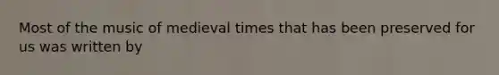 Most of the music of medieval times that has been preserved for us was written by