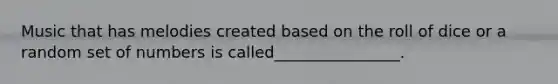 Music that has melodies created based on the roll of dice or a random set of numbers is called________________.