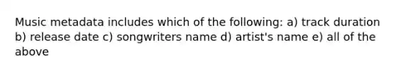 Music metadata includes which of the following: a) track duration b) release date c) songwriters name d) artist's name e) all of the above