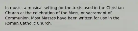 In music, a musical setting for the texts used in the Christian Church at the celebration of the Mass, or sacrament of Communion. Most Masses have been written for use in the Roman Catholic Church.