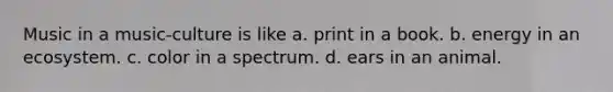 Music in a music-culture is like a. print in a book. b. energy in an ecosystem. c. color in a spectrum. d. ears in an animal.