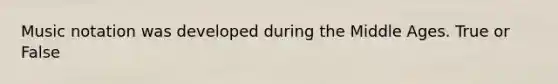 Music notation was developed during the Middle Ages. True or False